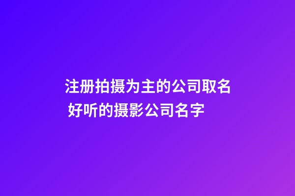 注册拍摄为主的公司取名 好听的摄影公司名字-第1张-公司起名-玄机派